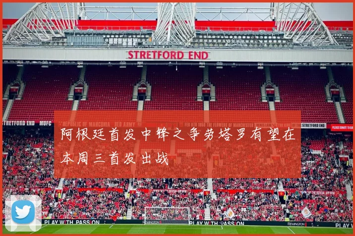 阿根廷首发中锋之争劳塔罗有望在本周三首发出战