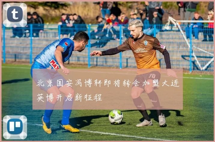 北京国安冯博轩即将转会加盟大连英博开启新征程