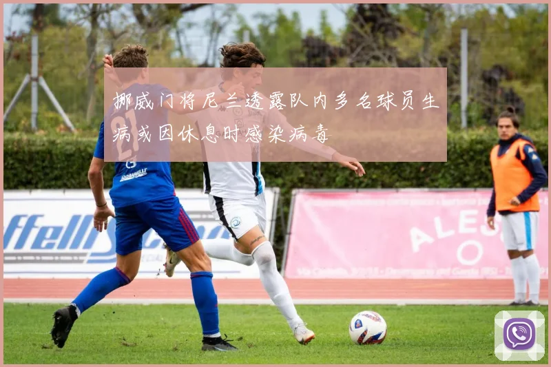 挪威门将尼兰透露队内多名球员生病或因休息时感染病毒