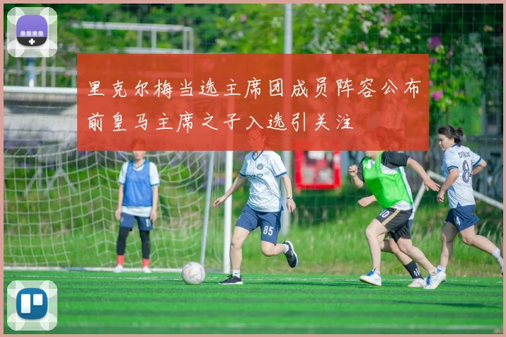 里克尔梅当选主席团成员阵容公布前皇马主席之子入选引关注