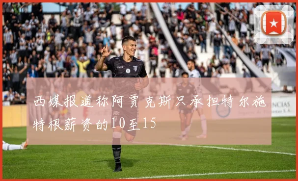西媒报道称阿贾克斯只承担特尔施特根薪资的10至15