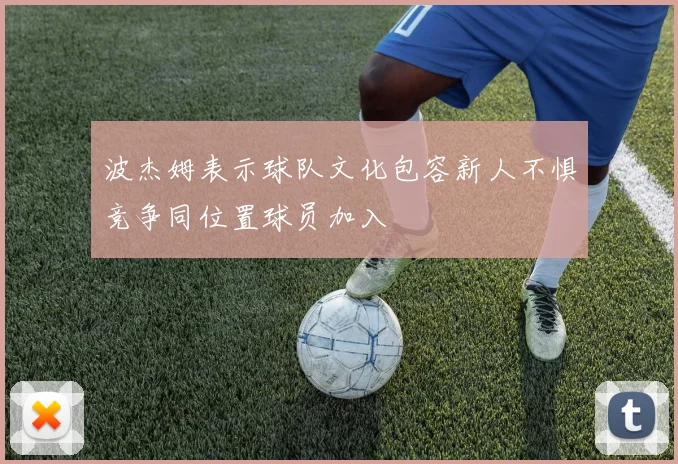 波杰姆表示球队文化包容新人不惧竞争同位置球员加入