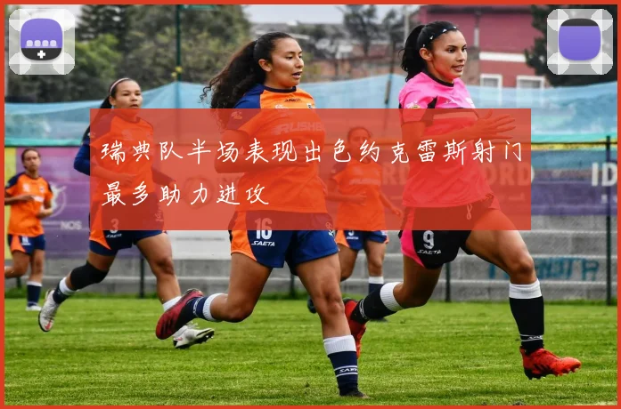 瑞典队半场表现出色约克雷斯射门最多助力进攻