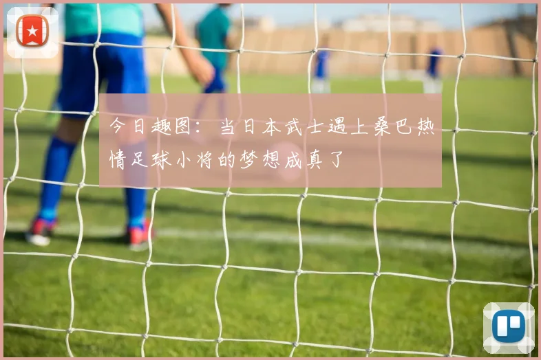 今日趣图：当日本武士遇上桑巴热情足球小将的梦想成真了