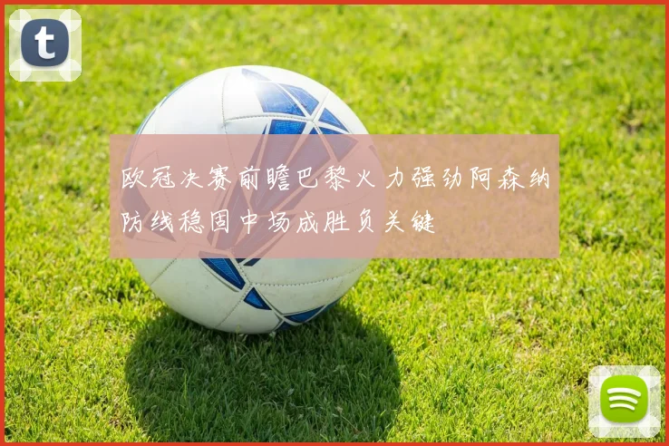 欧冠决赛前瞻巴黎火力强劲阿森纳防线稳固中场成胜负关键