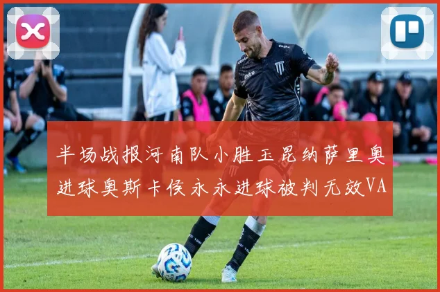 半场战报河南队小胜玉昆纳萨里奥进球奥斯卡侯永永进球被判无效VAR多次介入