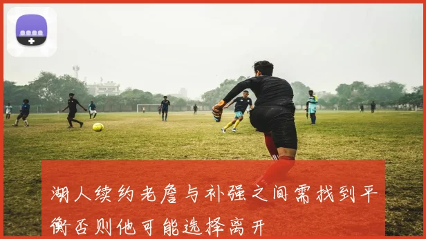 湖人续约老詹与补强之间需找到平衡否则他可能选择离开