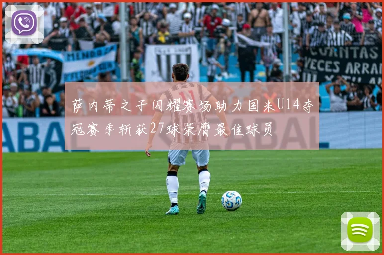 萨内蒂之子闪耀赛场助力国米U14夺冠赛季斩获27球荣膺最佳球员