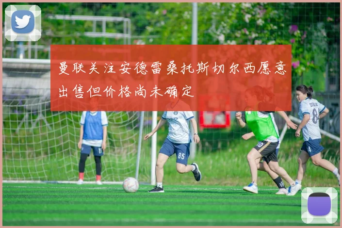 曼联关注安德雷桑托斯切尔西愿意出售但价格尚未确定