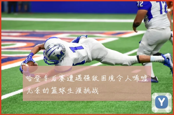哈登季后赛遭遇强敌困境令人唏嘘无奈的篮球生涯挑战