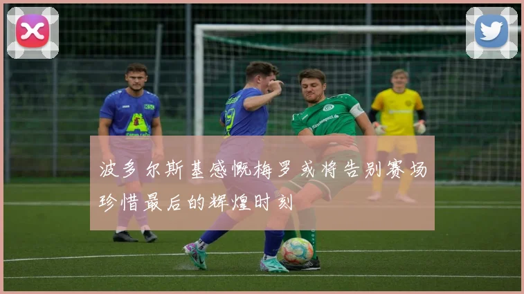 波多尔斯基感慨梅罗或将告别赛场珍惜最后的辉煌时刻