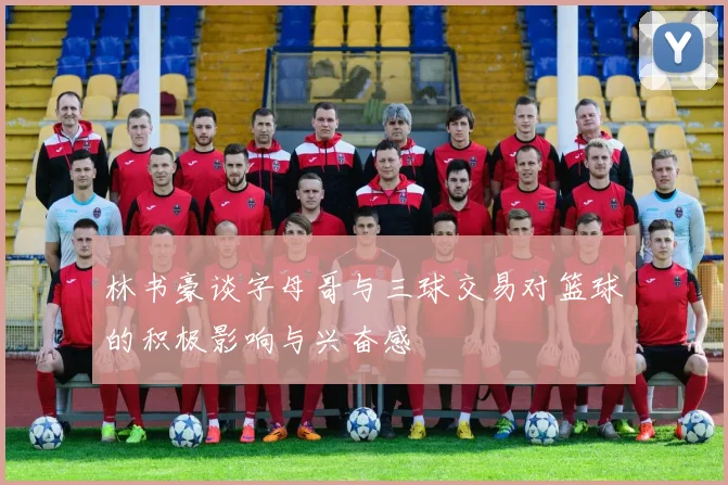 林书豪谈字母哥与三球交易对篮球的积极影响与兴奋感