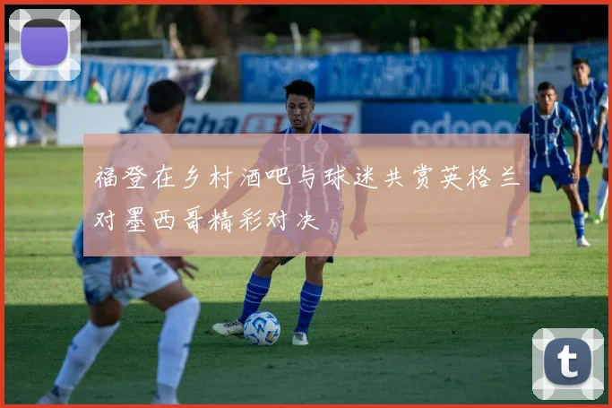 福登在乡村酒吧与球迷共赏英格兰对墨西哥精彩对决