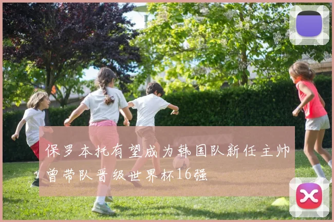 保罗本托有望成为韩国队新任主帅曾带队晋级世界杯16强