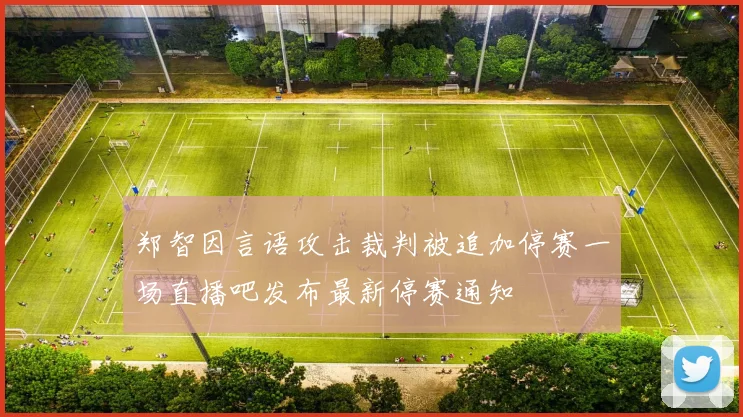 郑智因言语攻击裁判被追加停赛一场直播吧发布最新停赛通知