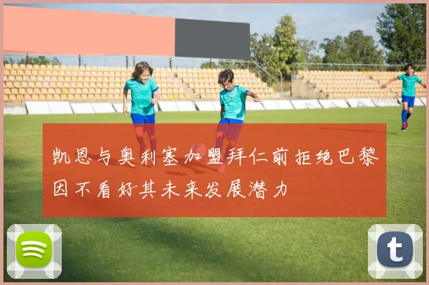 凯恩与奥利塞加盟拜仁前拒绝巴黎因不看好其未来发展潜力