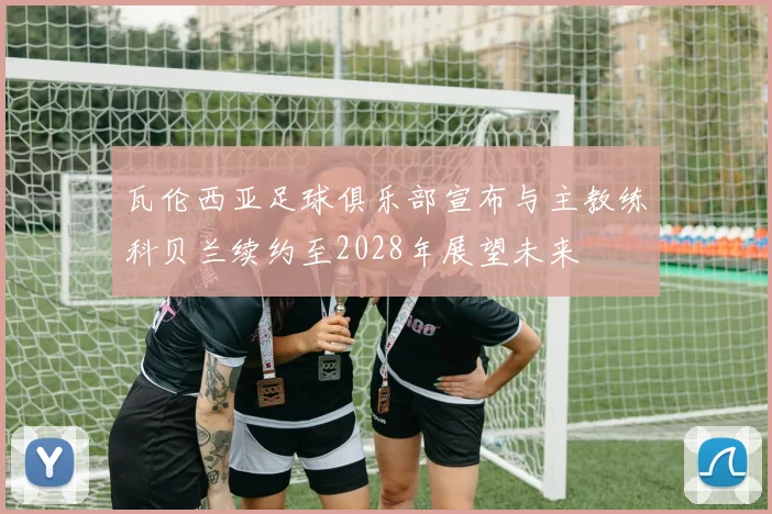 瓦伦西亚足球俱乐部宣布与主教练科贝兰续约至2028年展望未来