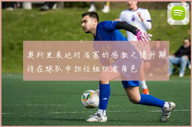 奥科里表达对活塞的感激之情并期待在球队中担任组织者角色