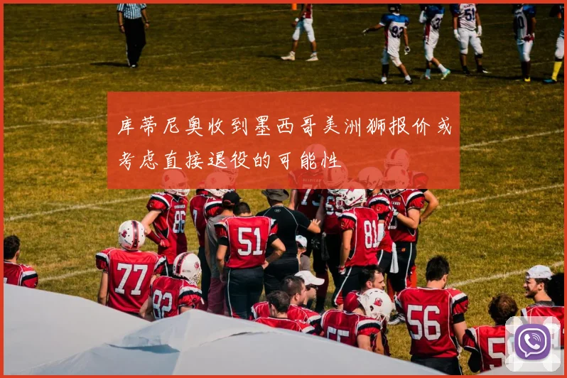 库蒂尼奥收到墨西哥美洲狮报价或考虑直接退役的可能性