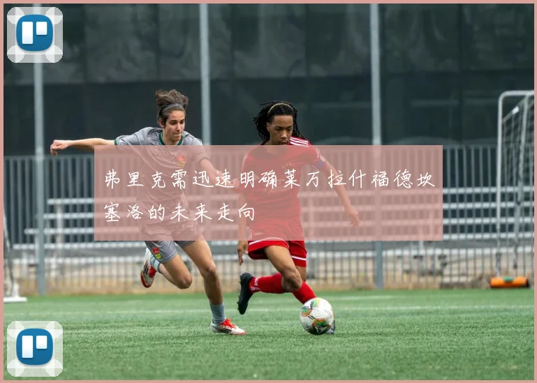 弗里克需迅速明确莱万拉什福德坎塞洛的未来走向