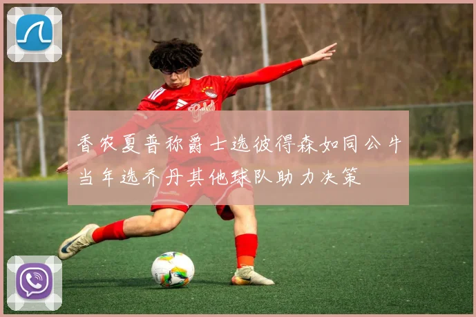 香农夏普称爵士选彼得森如同公牛当年选乔丹其他球队助力决策