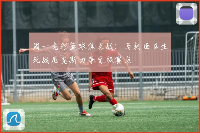 周一竞彩篮球焦点战：马刺面临生死战尼克斯力争晋级赛点