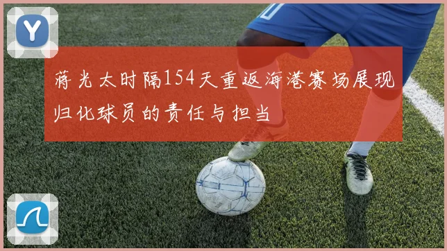 蒋光太时隔154天重返海港赛场展现归化球员的责任与担当