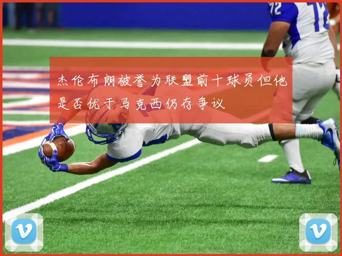 杰伦布朗被誉为联盟前十球员但他是否优于马克西仍存争议