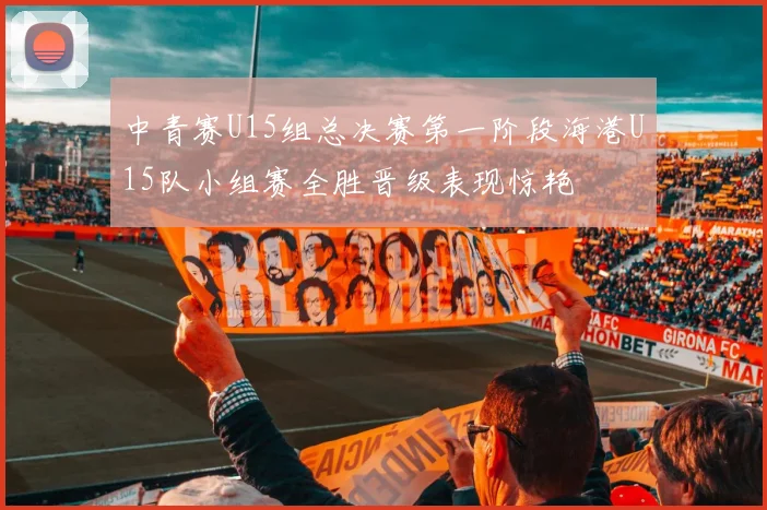 中青赛U15组总决赛第一阶段海港U15队小组赛全胜晋级表现惊艳