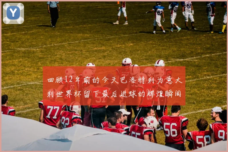 回顾12年前的今天巴洛特利为意大利世界杯留下最后进球的辉煌瞬间