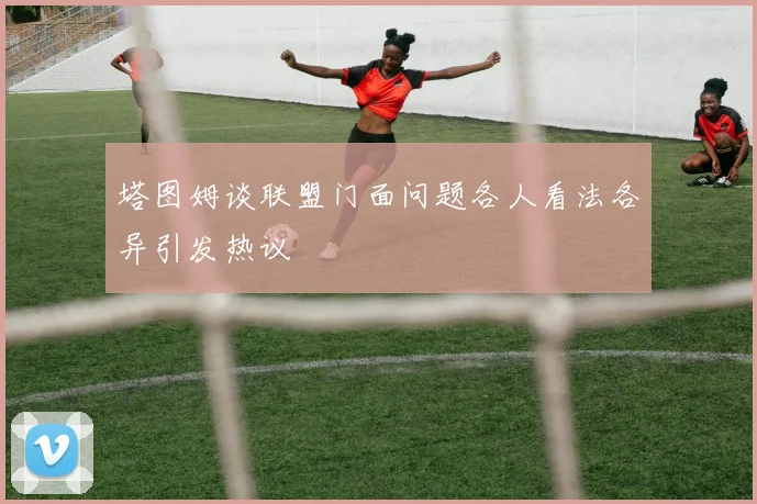 塔图姆谈联盟门面问题各人看法各异引发热议