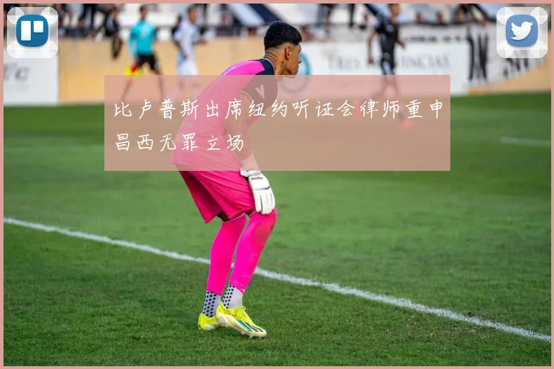 比卢普斯出席纽约听证会律师重申昌西无罪立场