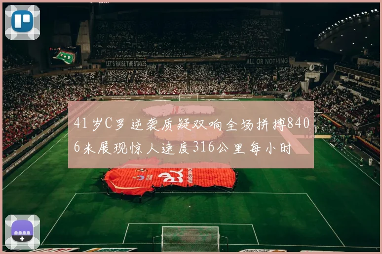 41岁C罗逆袭质疑双响全场拼搏8406米展现惊人速度316公里每小时