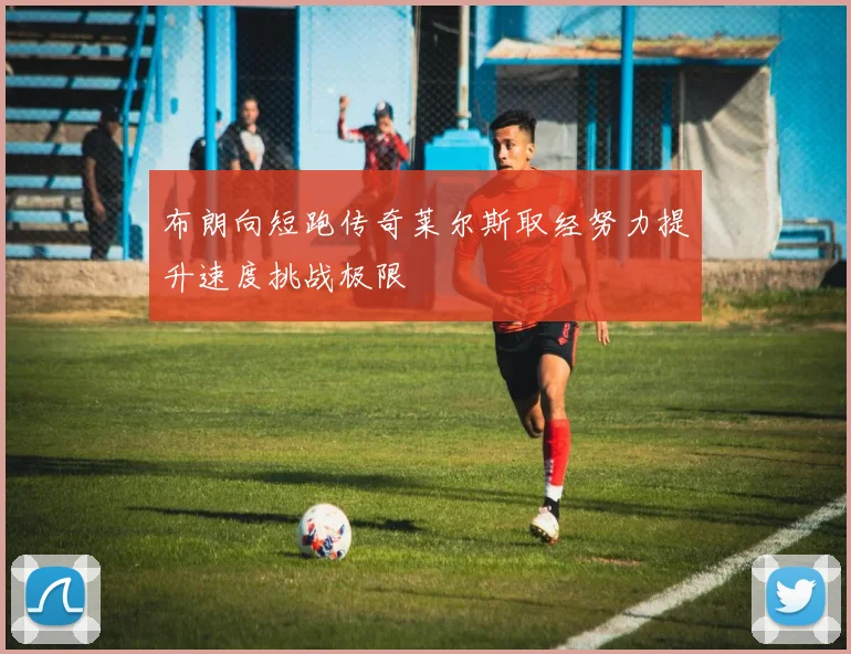 布朗向短跑传奇莱尔斯取经努力提升速度挑战极限