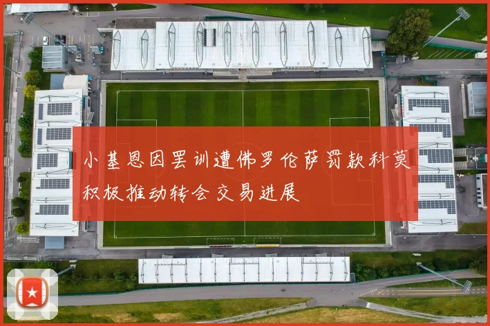 小基恩因罢训遭佛罗伦萨罚款科莫积极推动转会交易进展